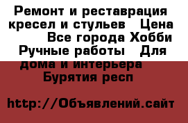 Ремонт и реставрация кресел и стульев › Цена ­ 250 - Все города Хобби. Ручные работы » Для дома и интерьера   . Бурятия респ.